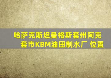 哈萨克斯坦曼格斯套州阿克套市KBM油田制水厂 位置